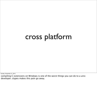cross platform



Sunday, November 21, 2010

compiling C extensions on Windows is one of the worst things you can do to a unix
developer. ctypes makes this pain go away.
 