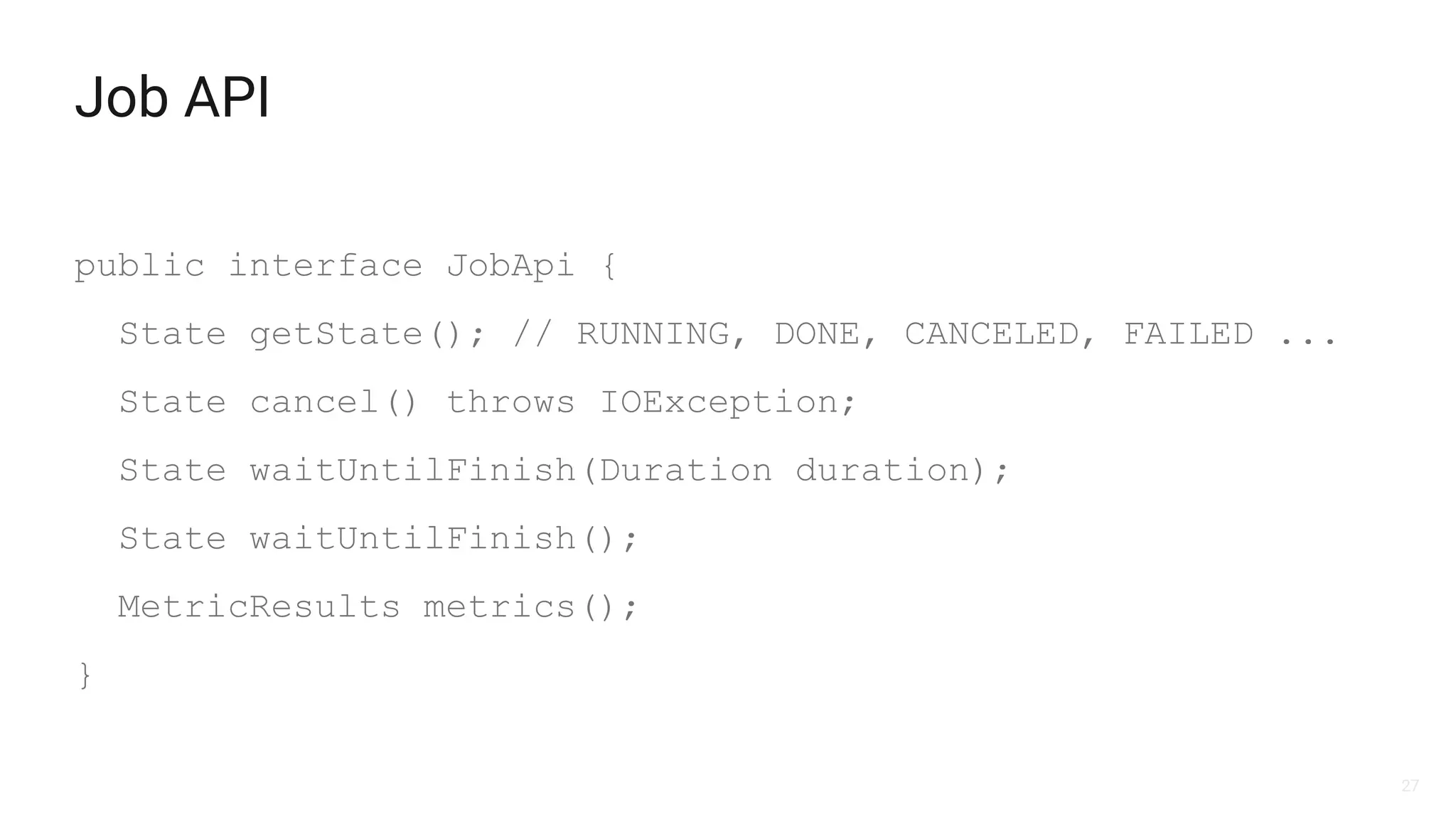 27
Job API
public interface JobApi {
State getState(); // RUNNING, DONE, CANCELED, FAILED ...
State cancel() throws IOException;
State waitUntilFinish(Duration duration);
State waitUntilFinish();
MetricResults metrics();
}
 