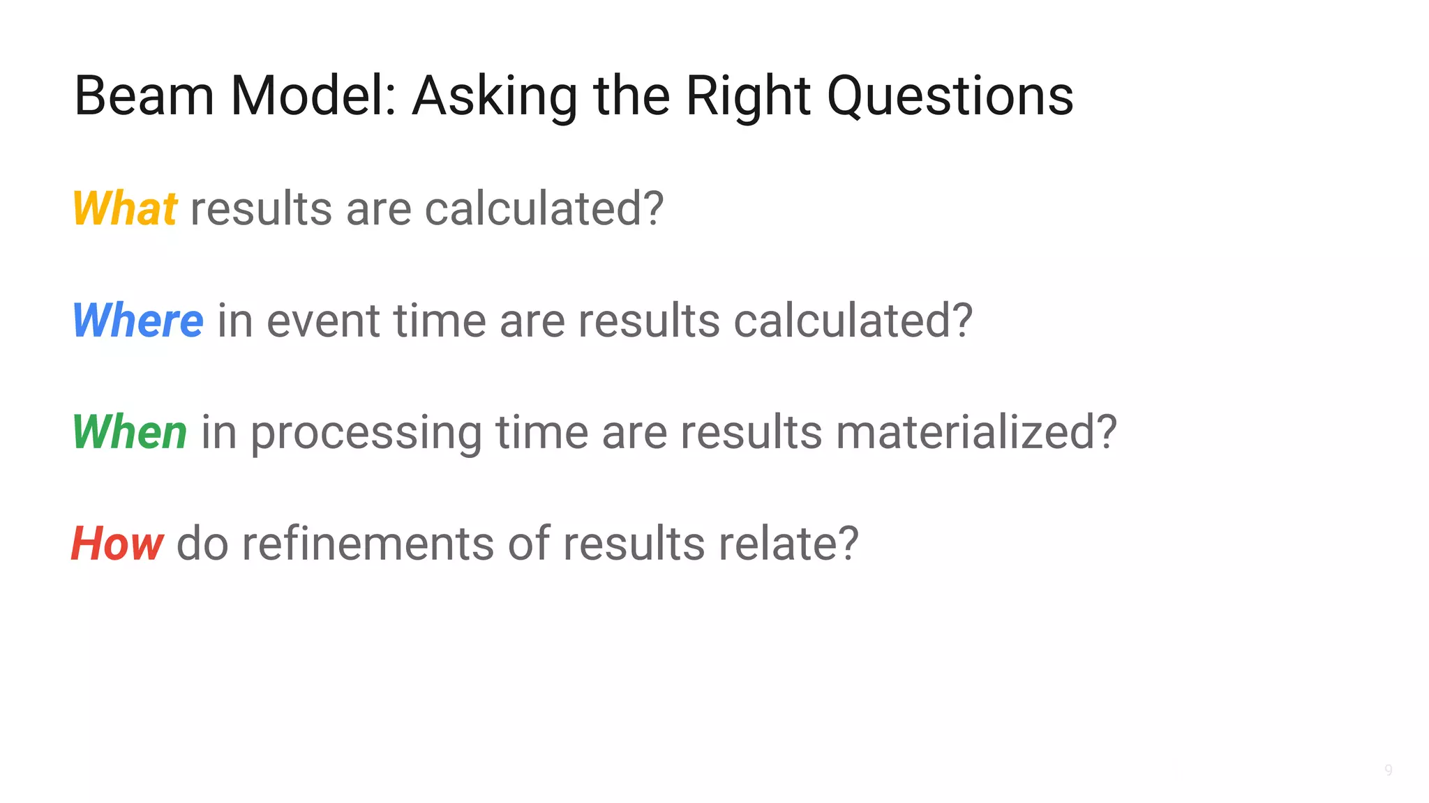 9
Beam Model: Asking the Right Questions
What results are calculated?
Where in event time are results calculated?
When in processing time are results materialized?
How do refinements of results relate?
 