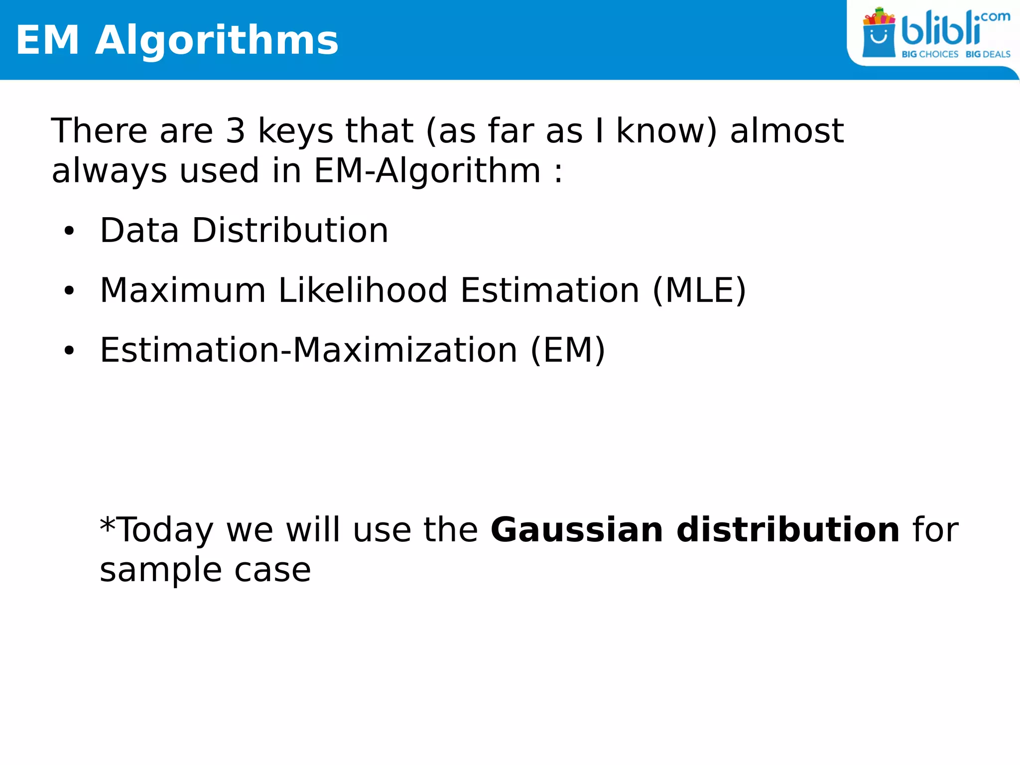 EM Algorithms
There are 3 keys that (as far as I know) almost
always used in EM-Algorithm :
● Data Distribution
● Maximum Likelihood Estimation (MLE)
● Estimation-Maximization (EM)
*Today we will use the Gaussian distribution for
sample case
 