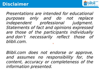 Disclaimer
Presentations are intended for educational
purposes only and do not replace
independent professional judgment.
Statements of fact and opinions expressed
are those of the participants individually
and don’t necessarily reflect those of
blibli.com.
Blibli.com does not endorse or approve,
and assumes no responsibility for, the
content, accuracy or completeness of the
information presented.
 
