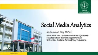 Social Media Analytics
Muhammad Rifqi Ma’arif
Pusat Studi dan Layanan Analitik Data (PuSLAD)
Fakultas Teknik dan Teknologi Informasi
Universitas Jenderal Achmad Yani Yogyakarta
 