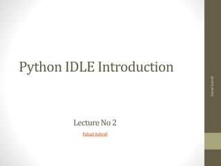 Python IDLE Introduction
LectureNo2
FahadAshrafi
Fahad
Ashrafi
 