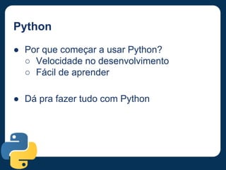 Python
● Por que começar a usar Python?
○ Velocidade no desenvolvimento
○ Fácil de aprender
● Dá pra fazer tudo com Python
 