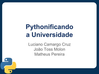 Pythonificando
a Universidade
Luciano Camargo Cruz
João Toss Molon
Matheus Pereira
 