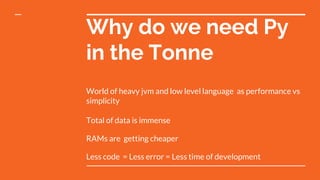 Why do we need Py
in the Tonne
World of heavy jvm and low level language as performance vs
simplicity
Total of data is imm...
