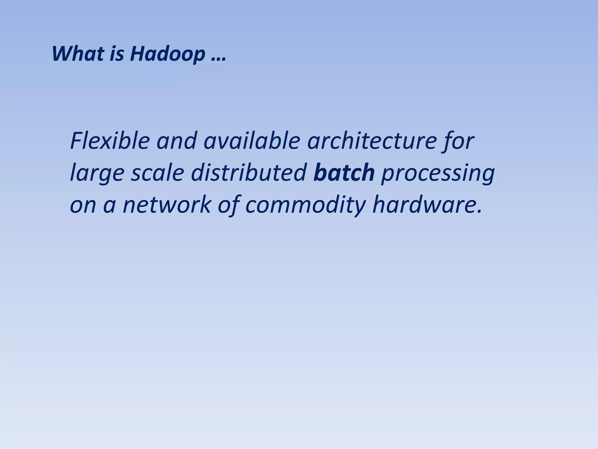What is Hadoop …


 Flexible and available architecture for
 large scale distributed batch processing
 on a network of commodity hardware.
 