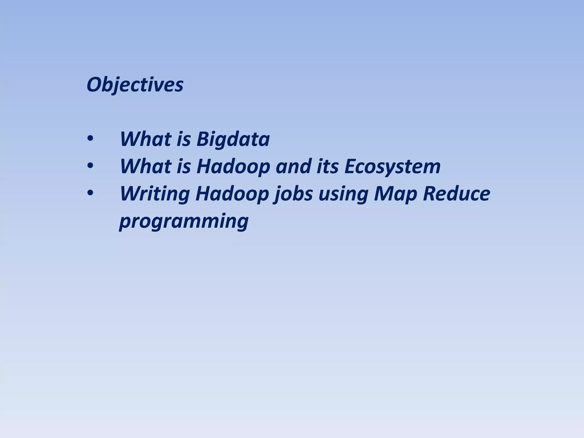 Objectives

•   What is Bigdata
•   What is Hadoop and its Ecosystem
•   Writing Hadoop jobs using Map Reduce
    programming
 