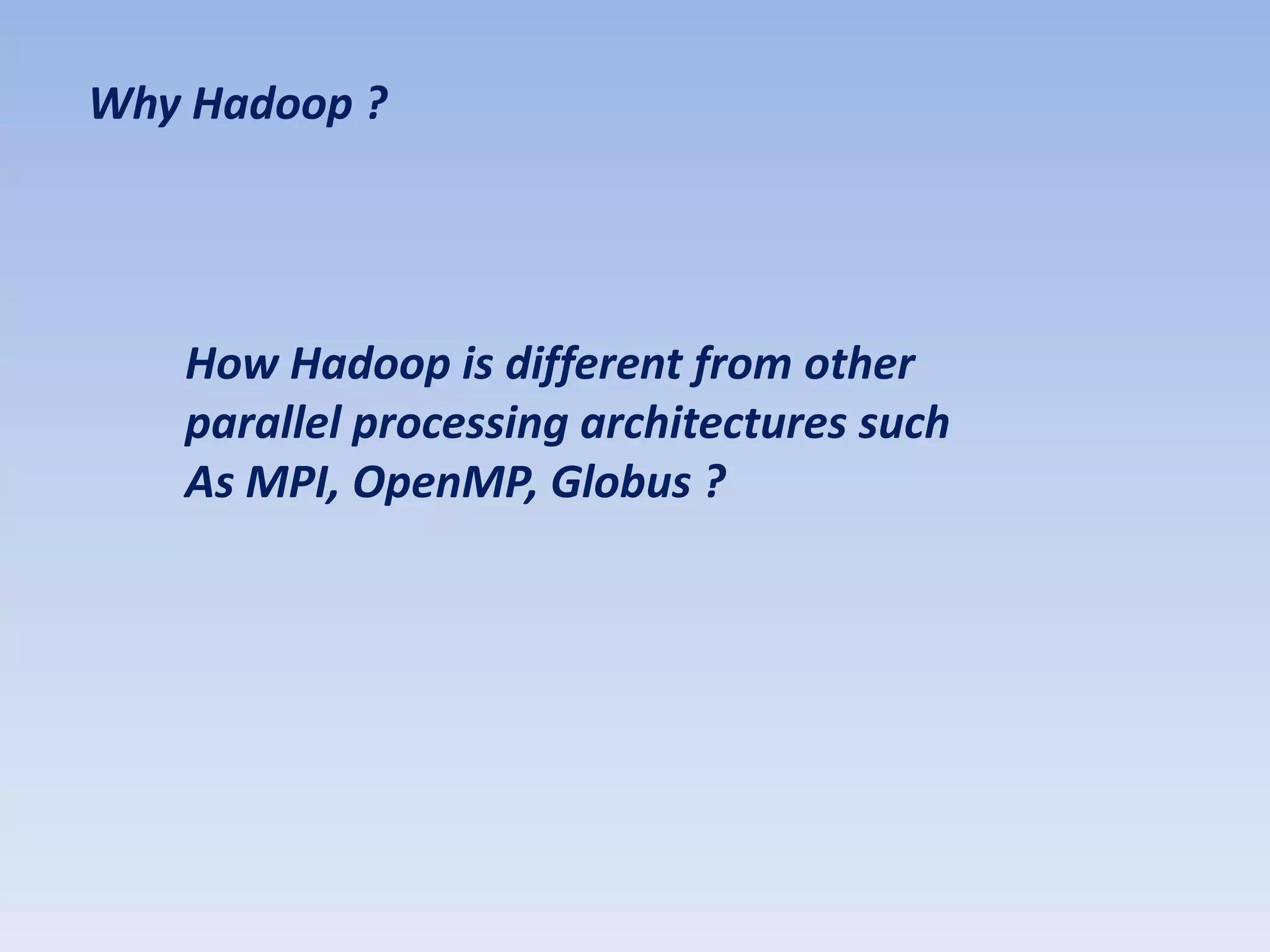 Why Hadoop ?




   How Hadoop is different from other
   parallel processing architectures such
   As MPI, OpenMP, Globus ?
 
