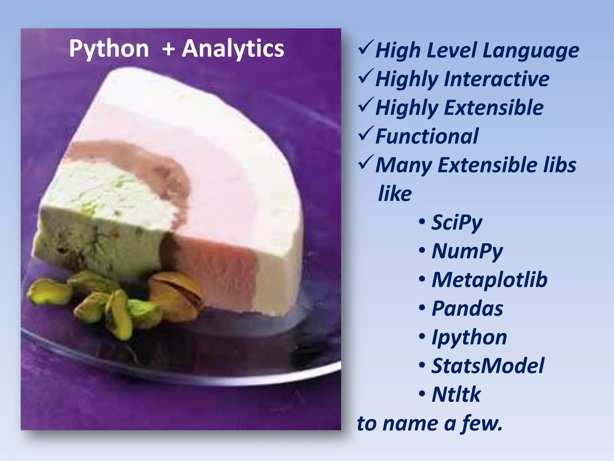 Python + Analytics   High Level Language
                     Highly Interactive
                     Highly Extensible
                     Functional
                     Many Extensible libs
                       like
                            • SciPy
                            • NumPy
                            • Metaplotlib
                            • Pandas
                            • Ipython
                            • StatsModel
                            • Ntltk
                     to name a few.
 