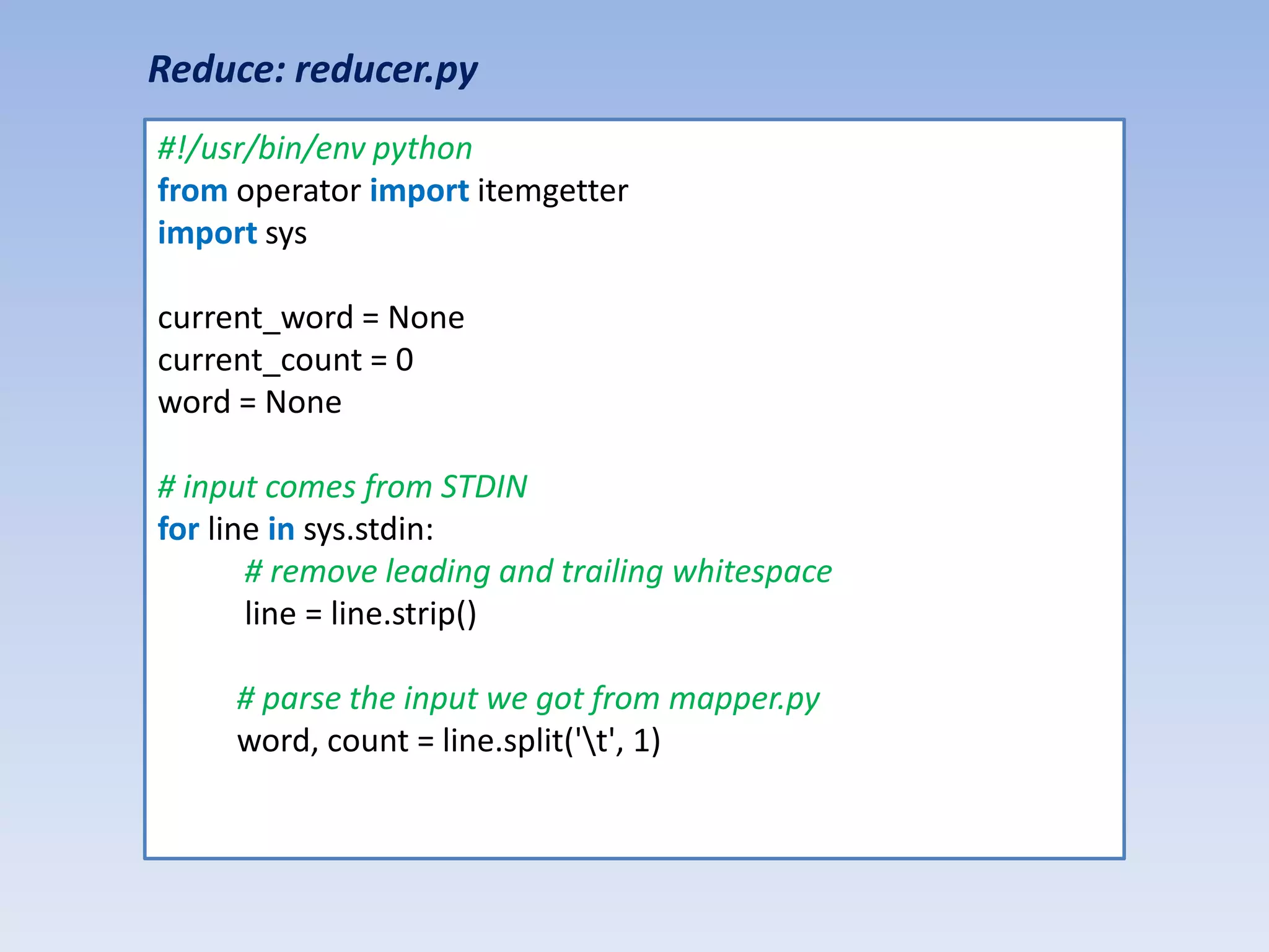 Reduce: reducer.py
#!/usr/bin/env python
from operator import itemgetter
import sys

current_word = None
current_count = 0
word = None

# input comes from STDIN
for line in sys.stdin:
       # remove leading and trailing whitespace
       line = line.strip()

     # parse the input we got from mapper.py
     word, count = line.split('t', 1)
 