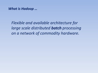 What is Hadoop …


 Flexible and available architecture for
 large scale distributed batch processing
 on a network of commodity hardware.
 