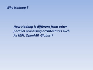 Why Hadoop ?




   How Hadoop is different from other
   parallel processing architectures such
   As MPI, OpenMP, Globus ?
 
