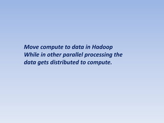 Move compute to data in Hadoop
While in other parallel processing the
data gets distributed to compute.
 