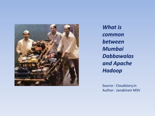 What is
common
between
Mumbai
Dabbawalas
and Apache
Hadoop

Source : Cloudstory.in
Author : Janakiram MSV
 