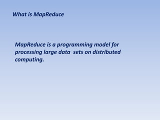 What is MapReduce



MapReduce is a programming model for
processing large data sets on distributed
computing.
 