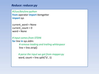 Reduce: reducer.py
#!/usr/bin/env python
from operator import itemgetter
import sys

current_word = None
current_count = 0
word = None

# input comes from STDIN
for line in sys.stdin:
       # remove leading and trailing whitespace
       line = line.strip()

     # parse the input we got from mapper.py
     word, count = line.split('t', 1)
 