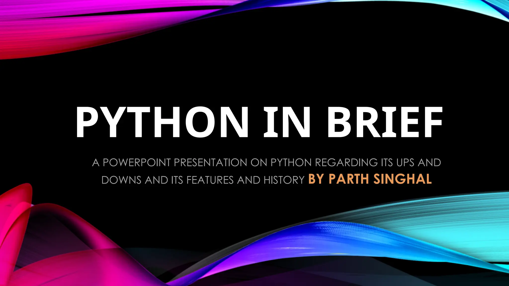 PYTHON IN BRIEF
A POWERPOINT PRESENTATION ON PYTHON REGARDING ITS UPS AND
DOWNS AND ITS FEATURES AND HISTORY BY PARTH SINGHAL
 