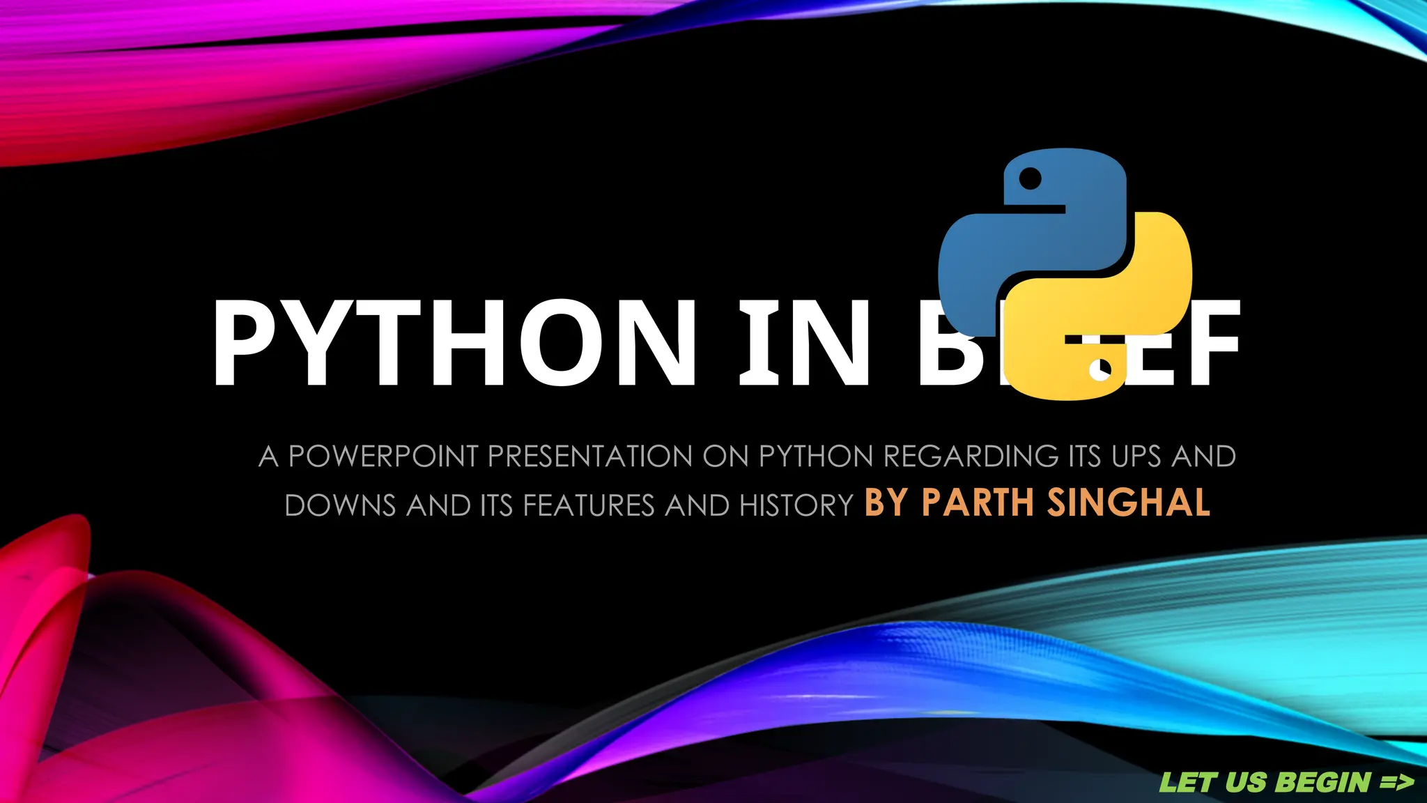 PYTHON IN BRIEF
A POWERPOINT PRESENTATION ON PYTHON REGARDING ITS UPS AND
DOWNS AND ITS FEATURES AND HISTORY BY PARTH SINGHAL
LET US BEGIN =>
 