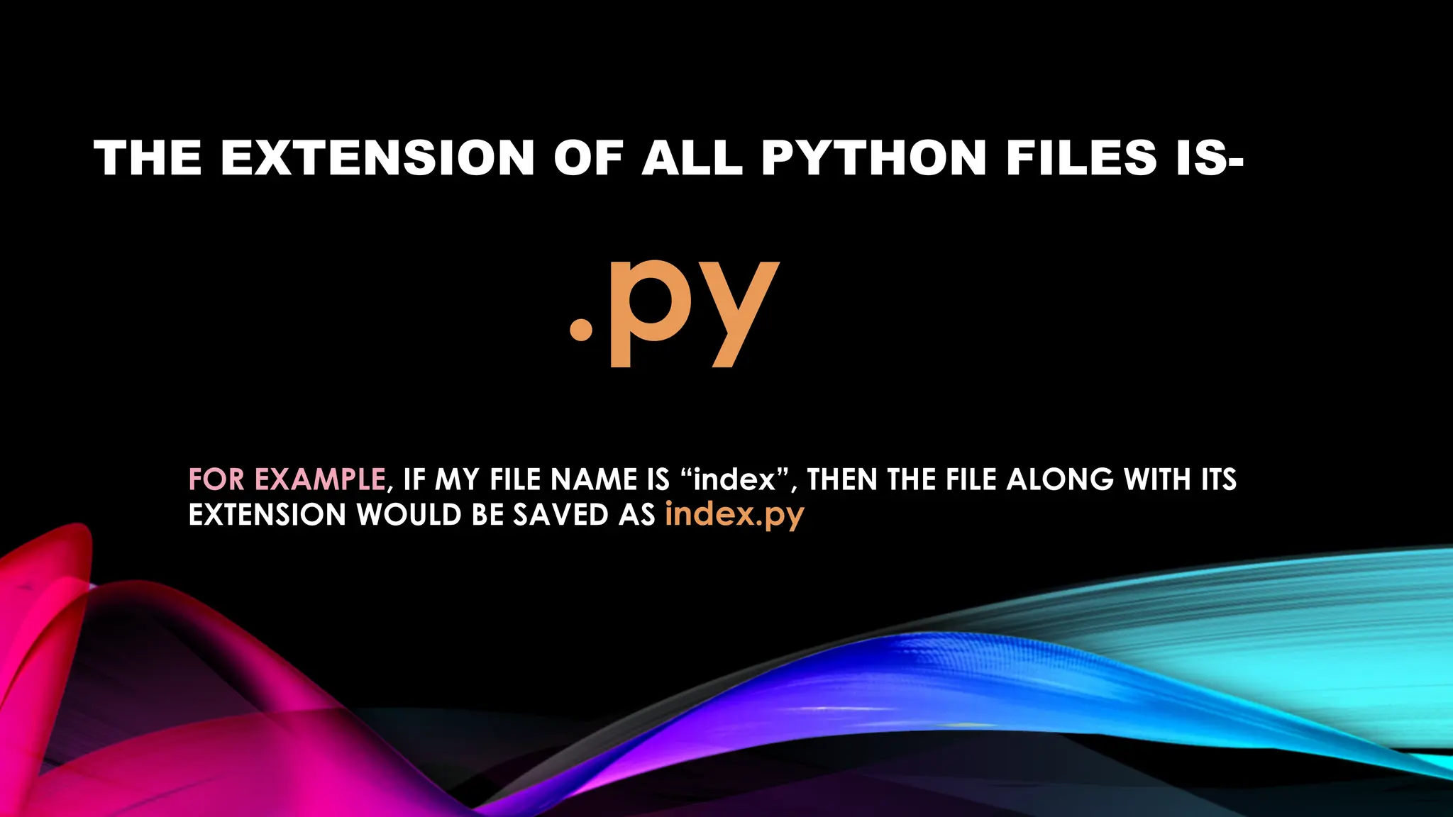 THE EXTENSION OF ALL PYTHON FILES IS-
FOR EXAMPLE, IF MY FILE NAME IS “index”, THEN THE FILE ALONG WITH ITS
EXTENSION WOULD BE SAVED AS index.py
.py
 