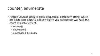 counter, enumerate
• Python Counter takes in input a list, tuple, dictionary, string, which
are all iterable objects, and it will give you output that will have the
count of each element.
• counter()
• enumerate()
• enumerate a dictionary
33
 