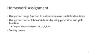 Homework Assignment
• Use python range function to output nine-nine multiplication table
• Use python output Fibonacci-Series by using generators and yield
function
• Output: Fibonacci-Series: [0,1,1,2,3,5,8]
• Sorting queue
35
 