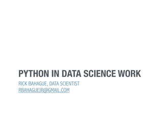 PYTHON IN DATA SCIENCE WORK
RICK BAHAGUE, DATA SCIENTIST 
RBAHAGUEJR@GMAIL.COM
 