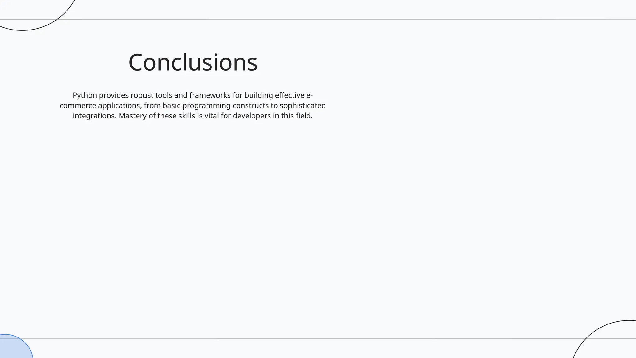 Conclusions
Python provides robust tools and frameworks for building effective e-
commerce applications, from basic programming constructs to sophisticated
integrations. Mastery of these skills is vital for developers in this field.
 