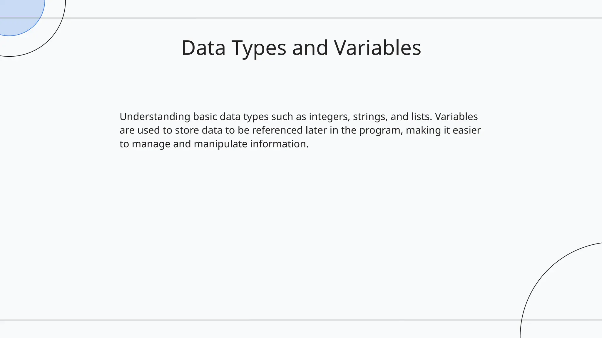 Understanding basic data types such as integers, strings, and lists. Variables
are used to store data to be referenced later in the program, making it easier
to manage and manipulate information.
Data Types and Variables
 