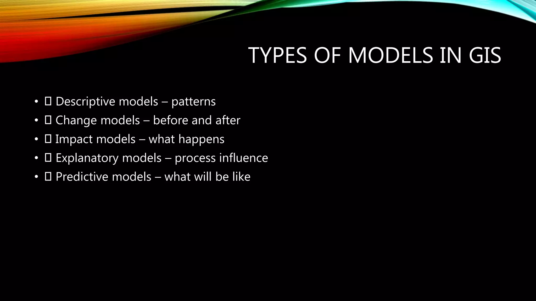 TYPES OF MODELS IN GIS • Descriptive models – patterns • Change models – before and after • Impact models – what happens • Explanatory models – process influence • Predictive models – what will be like 