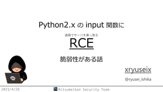 Python2.x の input 関数に
RCE
脆弱性がある話
xryuseix
@ryusei_ishika
2021/4/26 Ritsumeikan Security Team
遠隔でサーバを乗っ取る
 