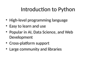 Introduction to Python
• High-level programming language
• Easy to learn and use
• Popular in AI, Data Science, and Web
Development
• Cross-platform support
• Large community and libraries
 