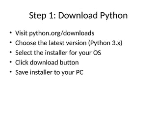 Step 1: Download Python
• Visit python.org/downloads
• Choose the latest version (Python 3.x)
• Select the installer for your OS
• Click download button
• Save installer to your PC
 