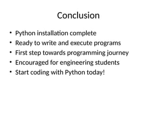 Conclusion
• Python installation complete
• Ready to write and execute programs
• First step towards programming journey
• Encouraged for engineering students
• Start coding with Python today!
 