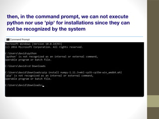 then, in the command prompt, we can not execute
python nor use 'pip' for installations since they can
not be recognized by the system
 