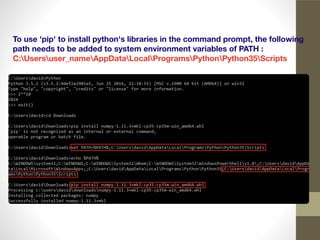 To use 'pip' to install python's libraries in the command prompt, the following
path needs to be added to system environment variables of PATH :
C:Usersuser_nameAppDataLocalProgramsPythonPython35Scripts
 