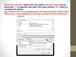 In Edit User Variable, append the new paths in Variable value and use
semicolon ";" to separate each path, then keep clicking "OK" button to
complete the setting.
e.g. ;C:Usersuser_nameAppDataLocalProgramsPythonPython35;C:
Usersuser_nameAppDataLocalProgramsPythonPython35Scripts
 