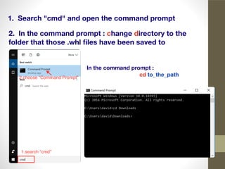 2. In the command prompt : change directory to the
folder that those .whl ﬁles have been saved to
1. Search "cmd" and open the command prompt
In the command prompt :
cd to_the_path
 