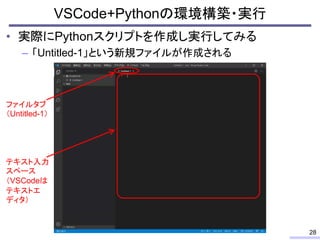 • 実際にPythonスクリプトを作成し実行してみる
– 「Untitled-1」という新規ファイルが作成される
VSCode+Pythonの環境構築・実行
28
ファイルタブ
（Untitled-1）
テキスト入力
スペース
（VSCodeは...