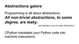 Abstractions galore
Programming is all about abstractions.
All non-trivial abstractions, to some
degree, are leaky.
Joel Spolsky’s Law of Leaky Abstractions
CPython translates your Python code into
machine instructions.
 