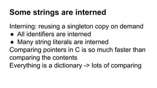 Some strings are interned
Interning: reusing a singleton copy on demand
● All identifiers are interned
● Many string literals are interned
Comparing pointers in C is so much faster than
comparing the contents
Everything is a dictionary -> lots of comparing
 