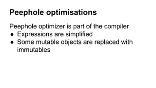 Peephole optimisations
Peephole optimizer is part of the compiler
● Expressions are simplified
● Some mutable objects are replaced with
immutables
 