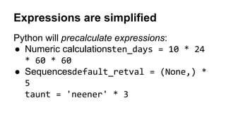 Python will precalculate expressions:
● Numeric calculationsten_days = 10 * 24
* 60 * 60
● Sequencesdefault_retval = (None,) *
5
taunt = 'neener' * 3
Expressions are simplified
 