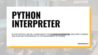 PYTHON
INTERPRETER
IN THIS ARTICLE, WE WILL LEARN ABOUT THE PYTHON INTERPRETER, AND HOW IT WORKS.
AND ALSO GET INTRODUCED TO ITS ENVIRONMENT BY CODING.
pythongeeks.org
 