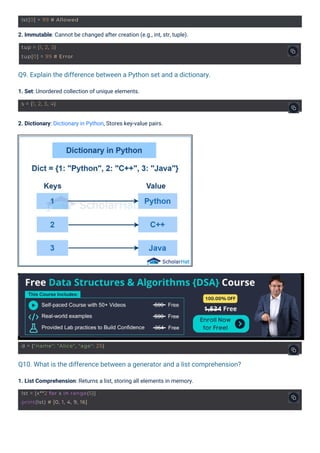 1. Set: Unordered collection of unique elements.
2. Dictionary: Dictionary in Python, Stores key-value pairs.
2. Immutable: Cannot be changed after creation (e.g., int, str, tuple).
1. List Comprehension: Returns a list, storing all elements in memory.
Q9. Explain the difference between a Python set and a dictionary.
Q10. What is the difference between a generator and a list comprehension?
s = {1, 2, 3, 4}
tup = (1, 2, 3)
tup[0] = 99 # Error
lst[0] = 99 # Allowed
lst = [x**2 for x in range(5)]
print(lst) # [0, 1, 4, 9, 16]
d = {"name": "Alice", "age": 25}
 