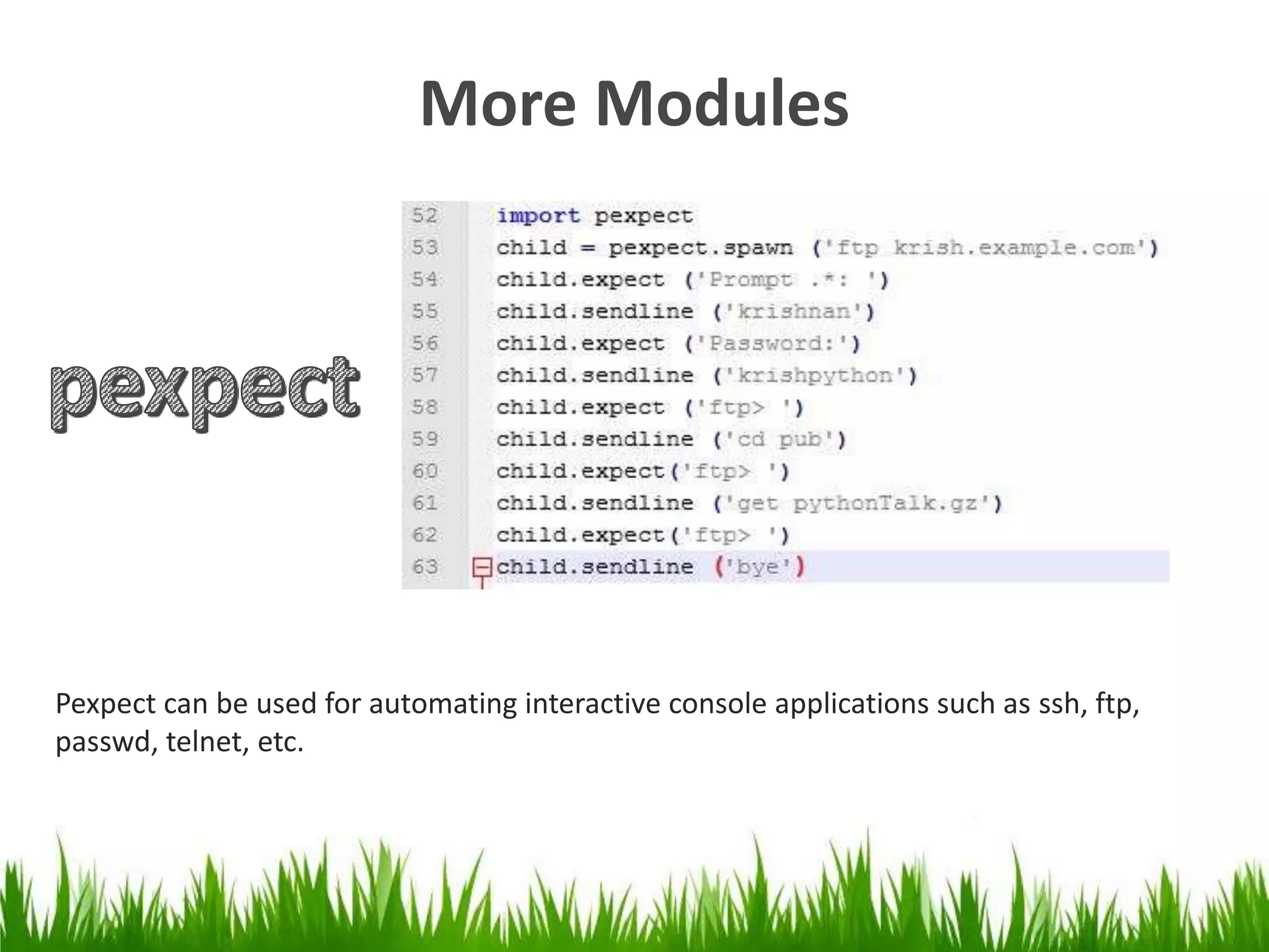 More Modules 
Pexpect can be used for automating interactive console applications such as ssh, ftp, 
passwd, telnet, etc. 
 