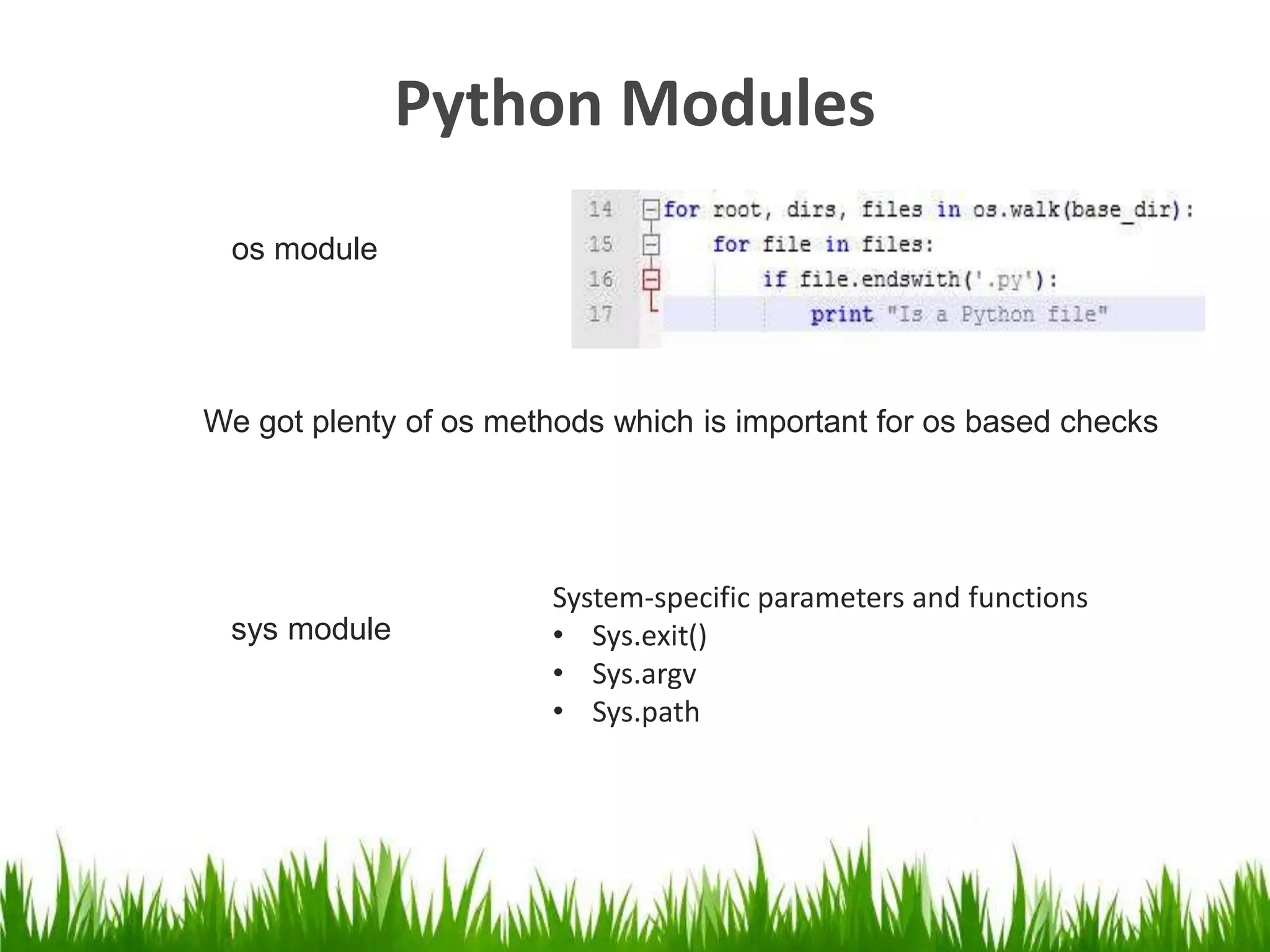 System-specific parameters and functions 
Python Modules 
os module 
We got plenty of os methods which is important for os based checks 
sys module 
System-specific parameters and functions 
• Sys.exit() 
• Sys.argv 
• Sys.path 
 
