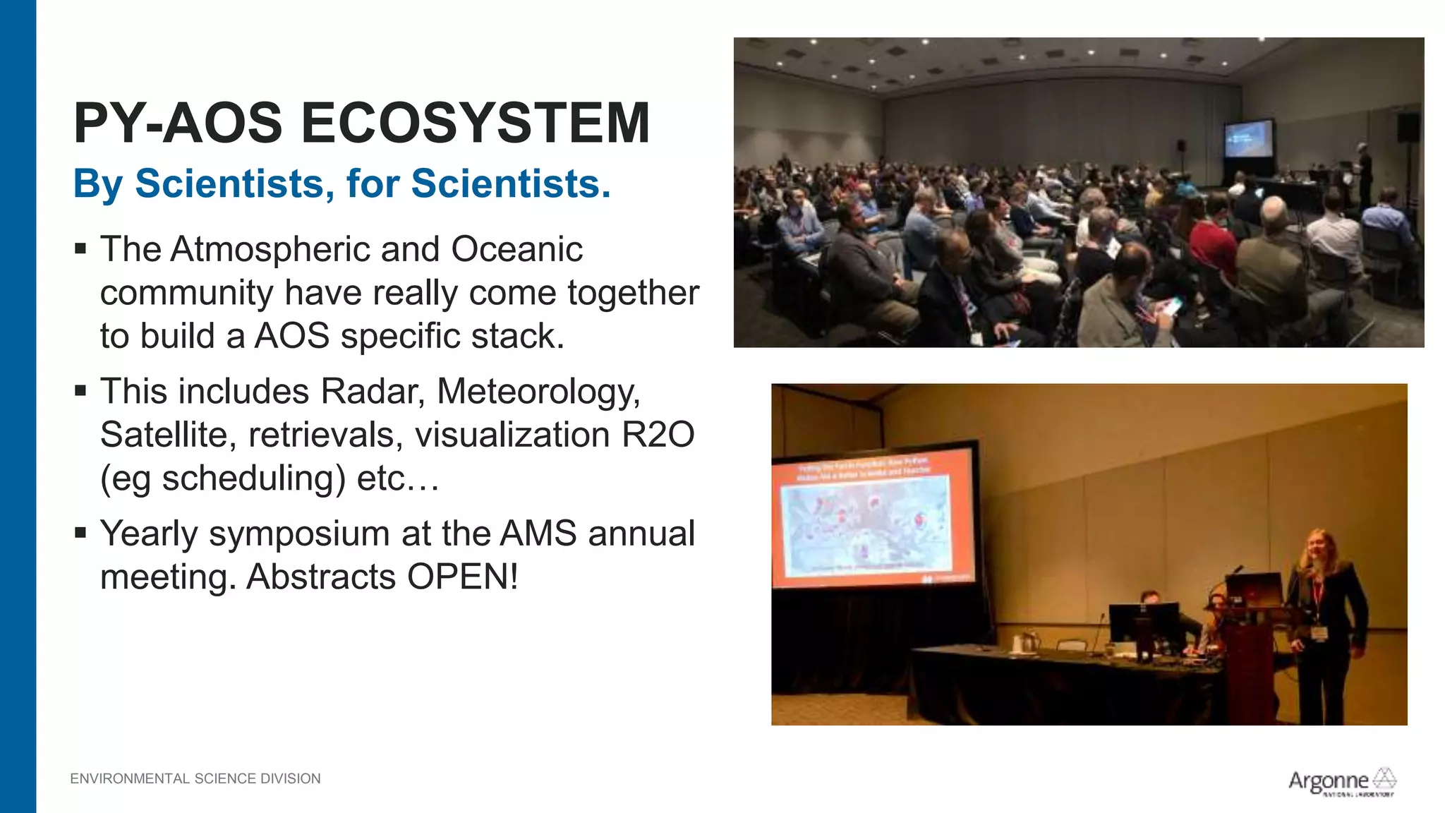 ENVIRONMENTAL SCIENCE DIVISION
By Scientists, for Scientists.
 The Atmospheric and Oceanic
community have really come together
to build a AOS specific stack.
 This includes Radar, Meteorology,
Satellite, retrievals, visualization R2O
(eg scheduling) etc…
 Yearly symposium at the AMS annual
meeting. Abstracts OPEN!
PY-AOS ECOSYSTEM
 