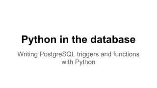 Python in the database 
Writing PostgreSQL triggers and functions 
with Python 
 