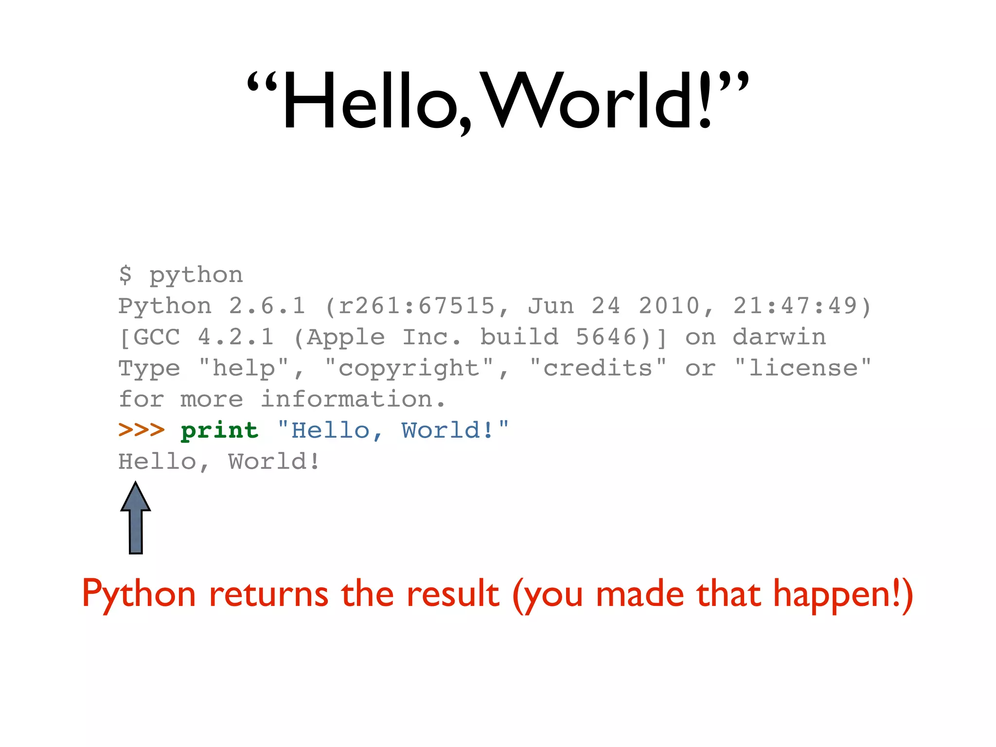 “Hello, World!” $ python Python 2.6.1 (r261:67515, Jun 24 2010, 21:47:49) [GCC 4.2.1 (Apple Inc. build 5646)] on darwin Type "help", "copyright", "credits" or "license" for more information. >>> print "Hello, World!" Hello, World! Python returns the result (you made that happen!) 